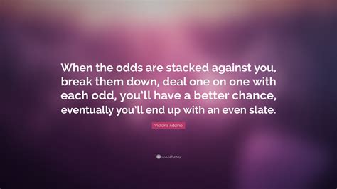 when the odds are stacked against you|HAVE THE ODDS/CARDS STACKED AGAINST YOU.